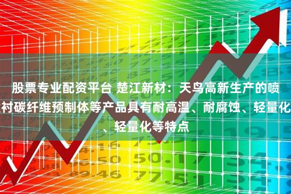 股票专业配资平台 楚江新材：天鸟高新生产的喷管、喉衬碳纤维预制体等产品具有耐高温、耐腐蚀、轻量化等特点