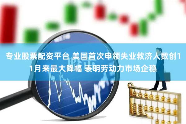 专业股票配资平台 美国首次申领失业救济人数创11月来最大降幅 表明劳动力市场企稳