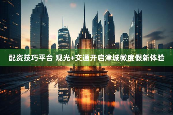 配资技巧平台 观光+交通开启津城微度假新体验