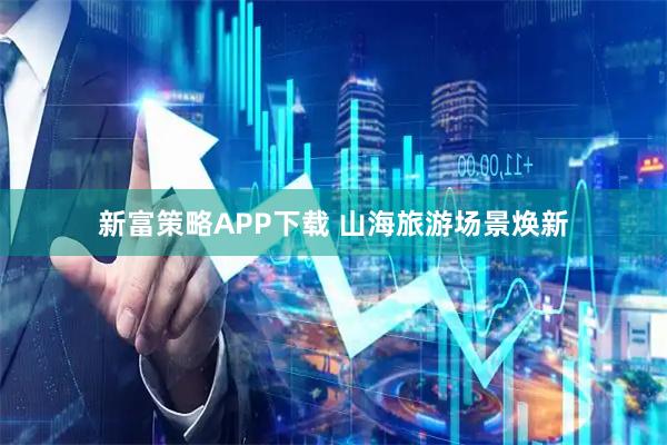 新富策略APP下载 山海旅游场景焕新