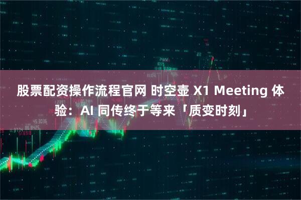 股票配资操作流程官网 时空壶 X1 Meeting 体验：AI 同传终于等来「质变时刻」