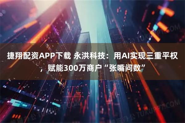 捷翔配资APP下载 永洪科技：用AI实现三重平权，赋能300万商户“张嘴问数”