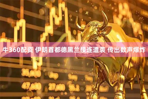 牛360配资 伊朗首都德黑兰接连遭袭 传出数声爆炸