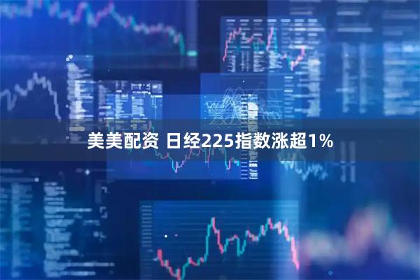 美美配资 日经225指数涨超1%