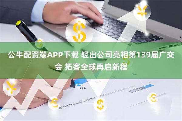公牛配资端APP下载 轻出公司亮相第139届广交会 拓客全球再启新程