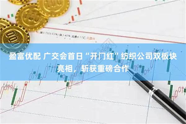 盈富优配 广交会首日“开门红”纺织公司双板块亮相，斩获重磅合作