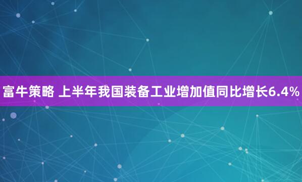 富牛策略 上半年我国装备工业增加值同比增长6.4%