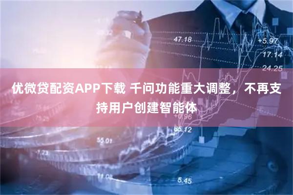 优微贷配资APP下载 千问功能重大调整，不再支持用户创建智能体