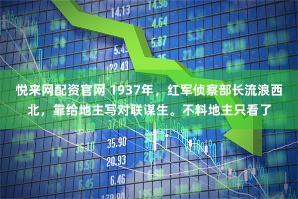 悦来网配资官网 1937年，红军侦察部长流浪西北，靠给地主写对联谋生。不料地主只看了